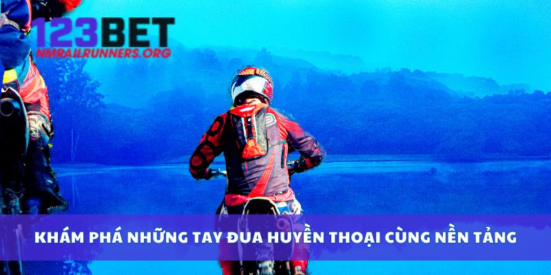 Khám phá những tay đua huyền thoại cùng nền tảng